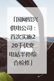 国网绍兴供电公司：首次实施220千伏变电站半停综合检修