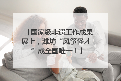 国家级非遗工作成果展上，潍坊“风筝怪才”成全国唯一！