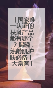 国家唯一认证的祛斑产品都有哪个？揭晓：熟龄肌护肤必备十大常客