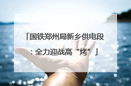 国铁郑州局新乡供电段：全力迎战高“烤”