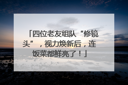 四位老友组队“修镜头”，视力焕新后，连饭菜都鲜亮了！