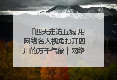 四天走访五城 用网络名人视角打开四川的万千气象｜网络名人四川行