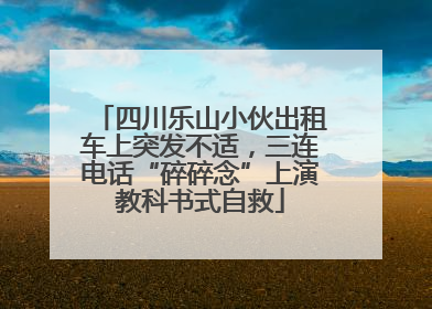 四川乐山小伙出租车上突发不适，三连电话“碎碎念”上演教科书式自救