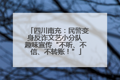 四川南充：民警变身反诈文艺小分队 趣味宣传“不听、不信、不转账！”