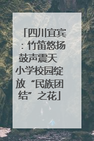 四川宜宾：竹笛悠扬鼓声震天 小学校园绽放“民族团结”之花