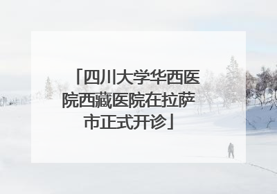 四川大学华西医院西藏医院在拉萨市正式开诊