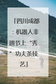 四川成都：机器人非遗节上“秀”功夫茶技艺