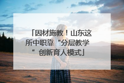 因材施教！山东这所中职靠“分层教学”创新育人模式