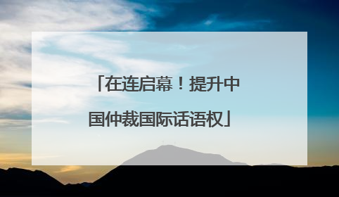 在连启幕！提升中国仲裁国际话语权