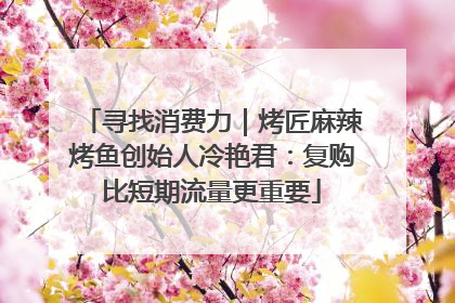 寻找消费力｜烤匠麻辣烤鱼创始人冷艳君：复购比短期流量更重要