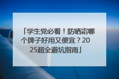 学生党必看！防晒霜哪个牌子好用又便宜？2025超全避坑指南