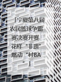 宁夏第八届农民篮球争霸赛决赛开赛 花样“非遗”燃动“村BA”