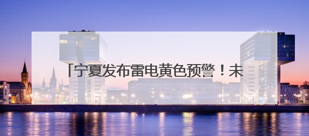宁夏发布雷电黄色预警！未来一周南部山区多降水天气