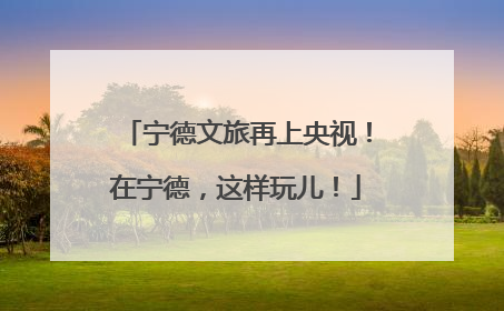 宁德文旅再上央视！在宁德，这样玩儿！