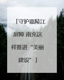 守护嘉陵江屏障 南充这样推进“美丽建设”
