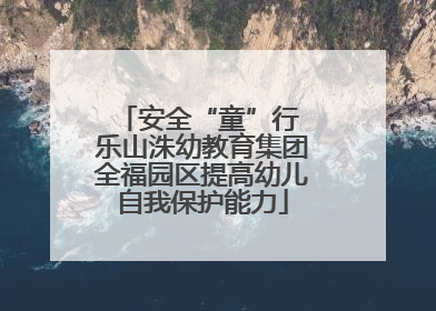 安全“童”行 乐山洙幼教育集团全福园区提高幼儿自我保护能力