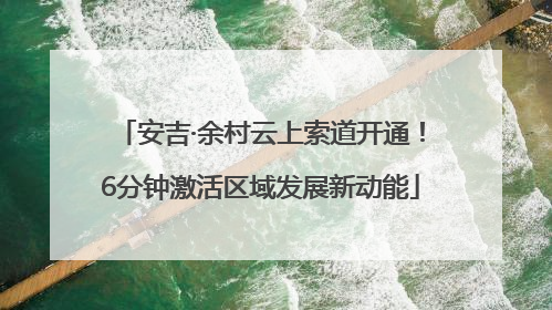 安吉·余村云上索道开通！6分钟激活区域发展新动能