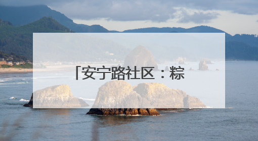 安宁路社区：粽情飘香暖邻里 端午共聚促和谐