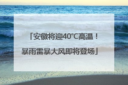 安徽将迎40℃高温！暴雨雷暴大风即将登场