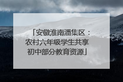 安徽淮南潘集区：农村六年级学生共享初中部分教育资源