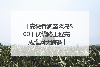 安徽香涧至鹭岛500千伏线路工程完成淮河大跨越