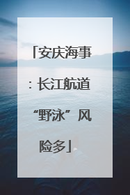 安庆海事：长江航道“野泳”风险多