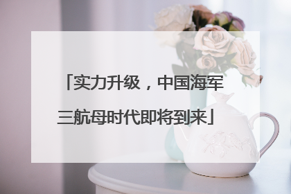 实力升级，中国海军三航母时代即将到来