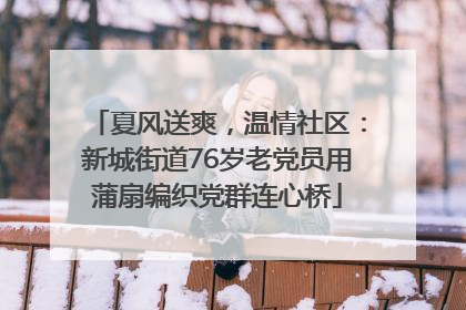 夏风送爽，温情社区：新城街道76岁老党员用蒲扇编织党群连心桥