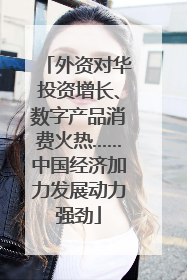 外资对华投资增长、数字产品消费火热……中国经济加力发展动力强劲