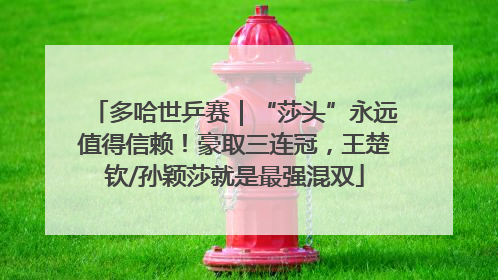 多哈世乒赛｜“莎头”永远值得信赖！豪取三连冠，王楚钦/孙颖莎就是最强混双