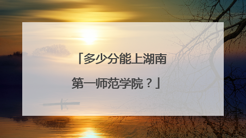 多少分能上湖南第一师范学院？