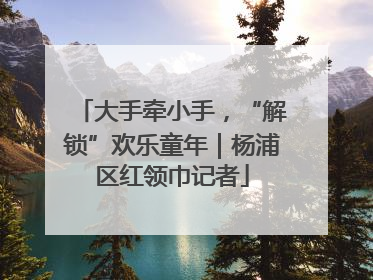 大手牵小手，“解锁”欢乐童年｜杨浦区红领巾记者