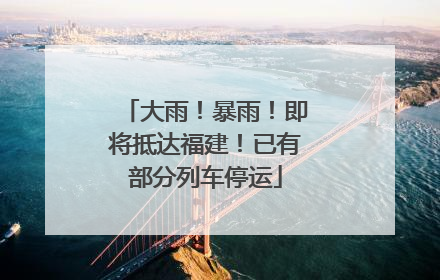 大雨！暴雨！即将抵达福建！已有部分列车停运