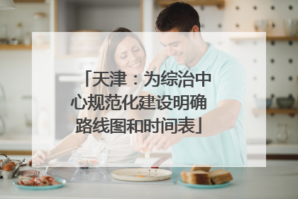 天津：为综治中心规范化建设明确路线图和时间表