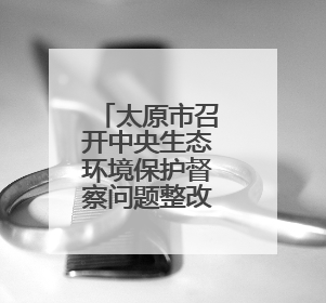 太原市召开中央生态环境保护督察问题整改推进会