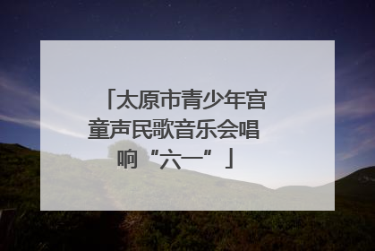 太原市青少年宫童声民歌音乐会唱响“六一”