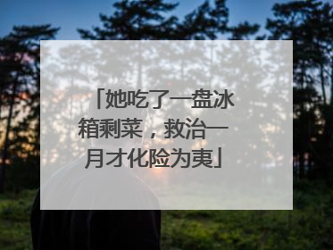 她吃了一盘冰箱剩菜，救治一月才化险为夷