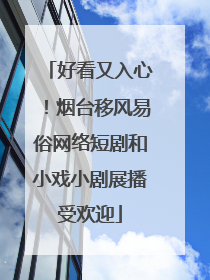 好看又入心！烟台移风易俗网络短剧和小戏小剧展播受欢迎
