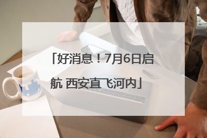 好消息！7月6日启航 西安直飞河内
