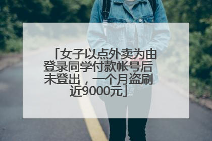 女子以点外卖为由登录同学付款帐号后未登出，一个月盗刷近9000元