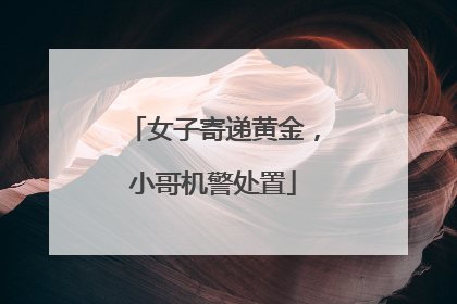 女子寄递黄金，小哥机警处置