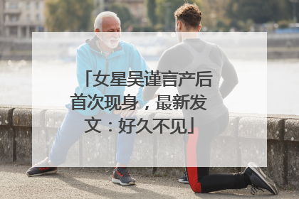女星吴谨言产后首次现身，最新发文：好久不见
