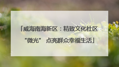 威海南海新区：精致文化社区“微光” 点亮群众幸福生活