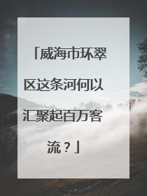 威海市环翠区这条河何以汇聚起百万客流？