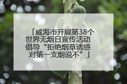 威海市开展第38个世界无烟日宣传活动 倡导“拒绝烟草诱惑 对第一支烟说不”