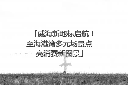 威海新地标启航！至海港湾多元场景点亮消费新图景