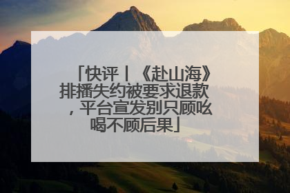 快评丨《赴山海》排播失约被要求退款，平台宣发别只顾吆喝不顾后果