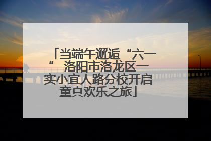 当端午邂逅“六一” 洛阳市洛龙区一实小宜人路分校开启童真欢乐之旅