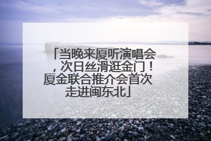 当晚来厦听演唱会，次日丝滑逛金门！厦金联合推介会首次走进闽东北