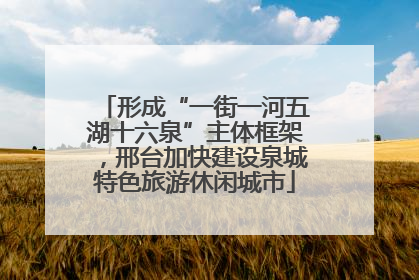 形成“一街一河五湖十六泉”主体框架，邢台加快建设泉城特色旅游休闲城市